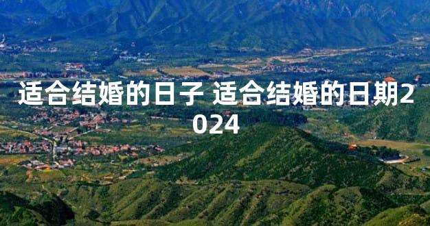 适合结婚的日子 适合结婚的日期2024
